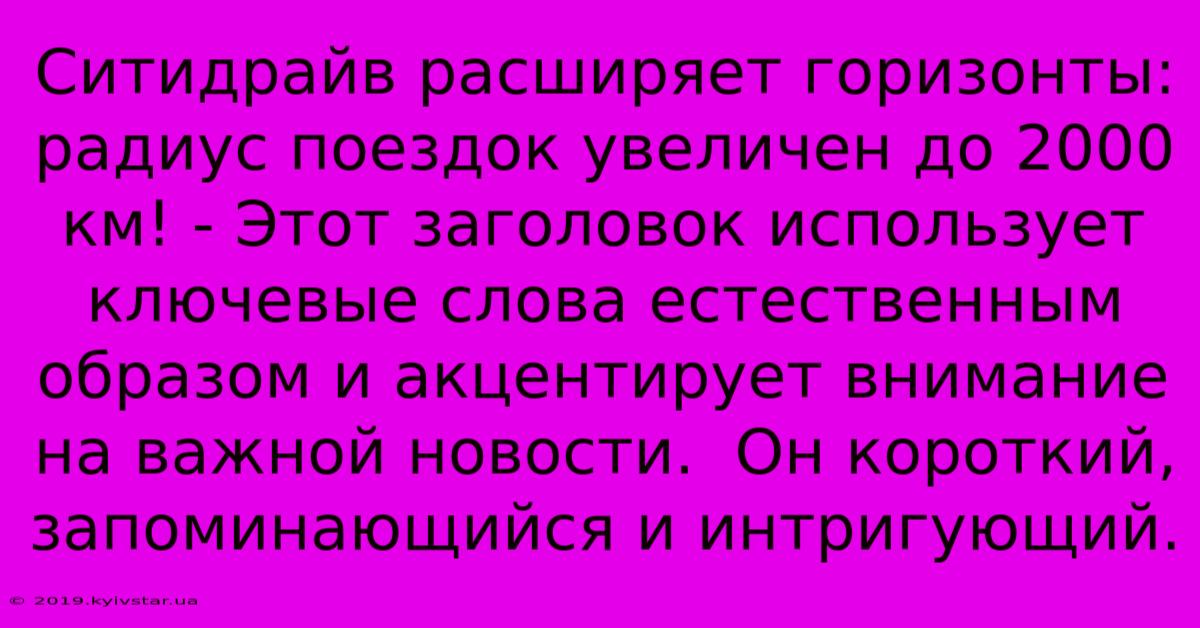 Ситидрайв Расширяет Горизонты: Радиус Поездок Увеличен До 2000 Км! - Этот Заголовок Использует Ключевые Слова Естественным Образом И Акцентирует Внимание На Важной Новости.  Он Короткий, Запоминающийся И Интригующий.