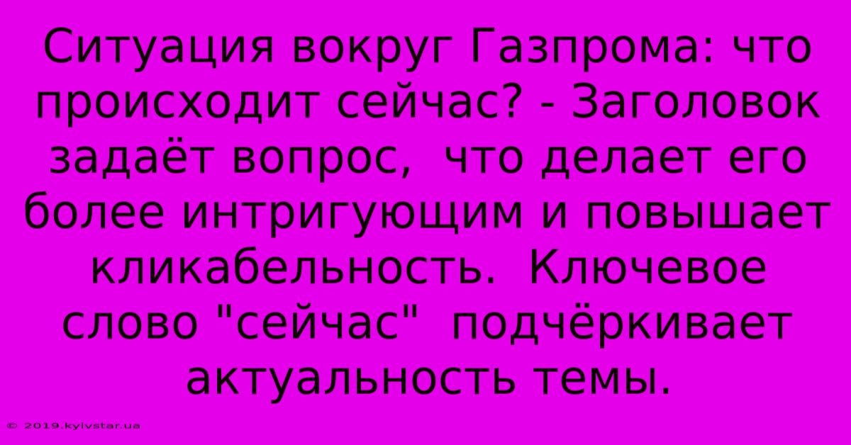 Ситуация Вокруг Газпрома: Что Происходит Сейчас? - Заголовок Задаёт Вопрос,  Что Делает Его Более Интригующим И Повышает Кликабельность.  Ключевое Слово 