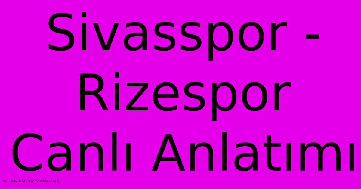 Sivasspor - Rizespor Canlı Anlatımı