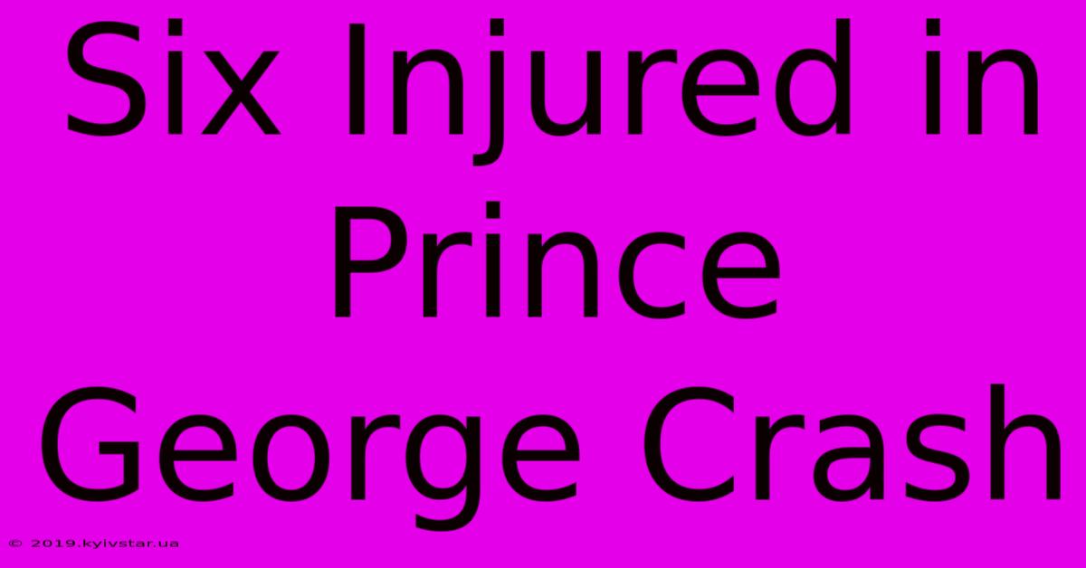 Six Injured In Prince George Crash