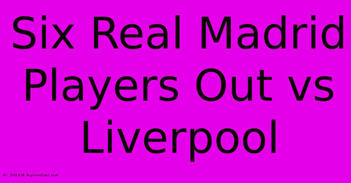 Six Real Madrid Players Out Vs Liverpool