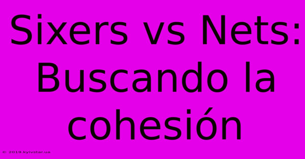 Sixers Vs Nets: Buscando La Cohesión