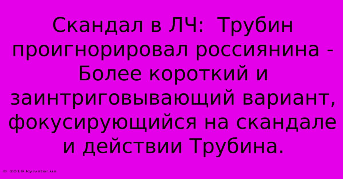 Скандал В ЛЧ:  Трубин Проигнорировал Россиянина -  Более Короткий И  Заинтриговывающий Вариант,  Фокусирующийся На Скандале И Действии Трубина.