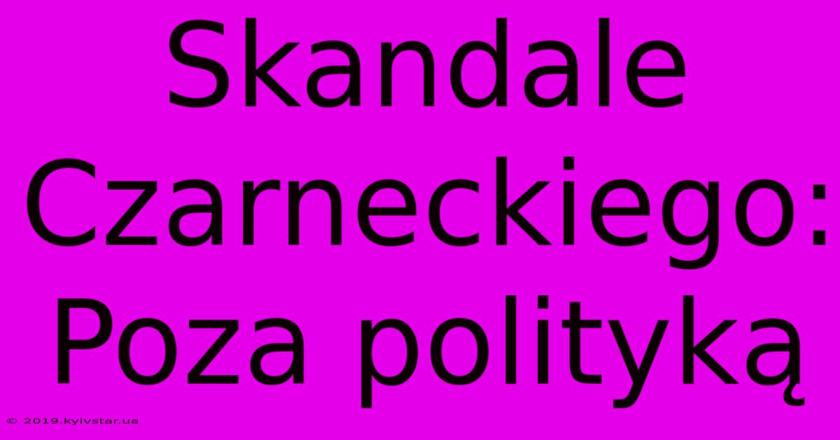 Skandale Czarneckiego: Poza Polityką