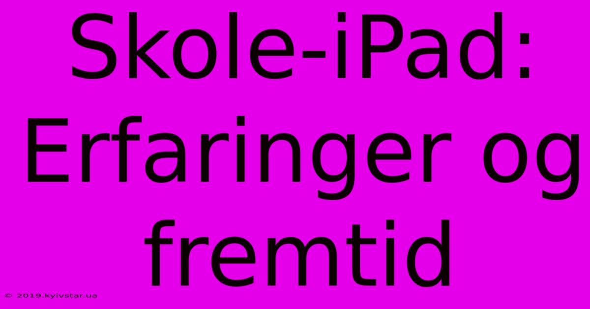 Skole-iPad:  Erfaringer Og Fremtid