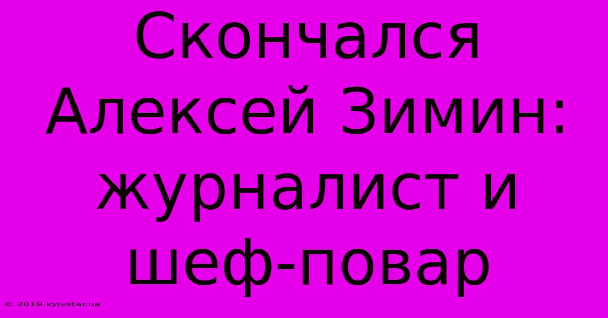 Скончался Алексей Зимин: Журналист И Шеф-повар