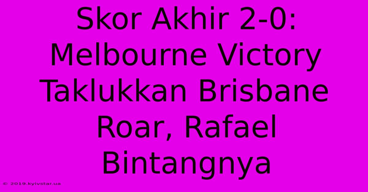 Skor Akhir 2-0: Melbourne Victory Taklukkan Brisbane Roar, Rafael Bintangnya