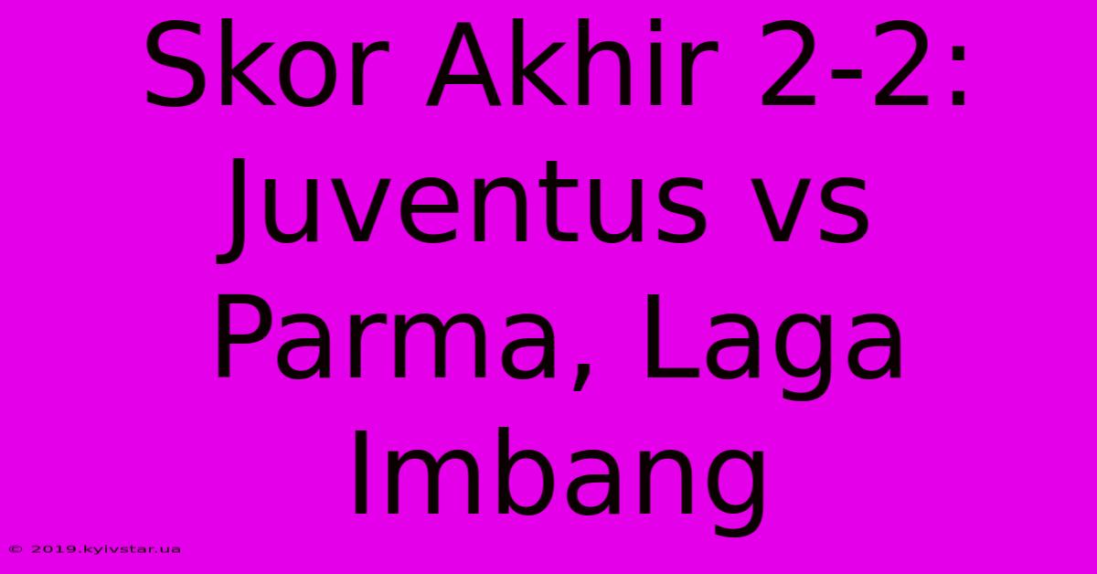 Skor Akhir 2-2: Juventus Vs Parma, Laga Imbang 