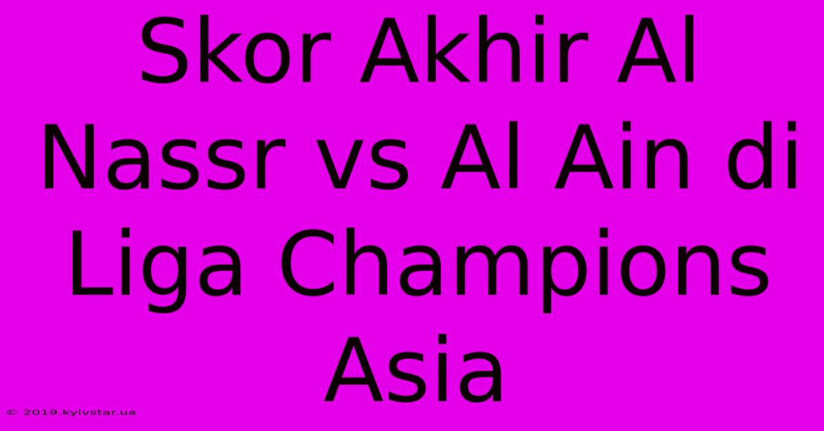 Skor Akhir Al Nassr Vs Al Ain Di Liga Champions Asia 