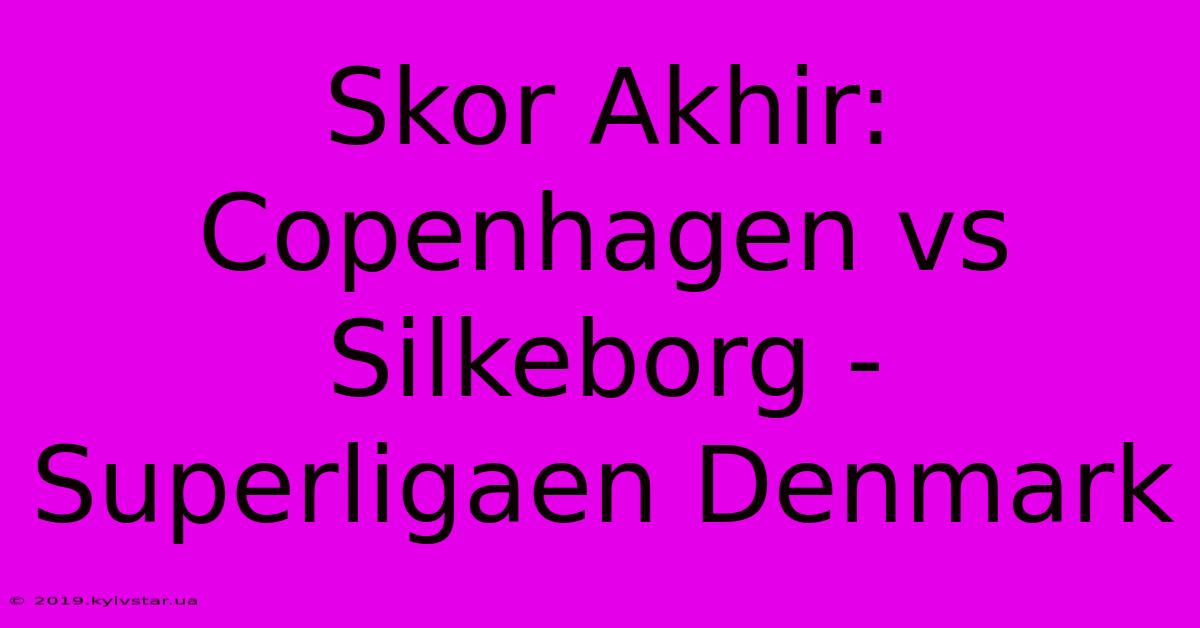 Skor Akhir: Copenhagen Vs Silkeborg - Superligaen Denmark