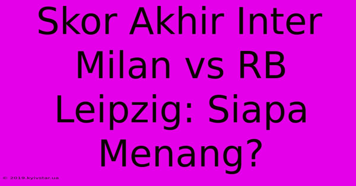 Skor Akhir Inter Milan Vs RB Leipzig: Siapa Menang?