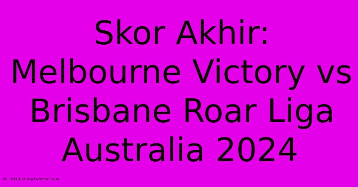 Skor Akhir: Melbourne Victory Vs Brisbane Roar Liga Australia 2024