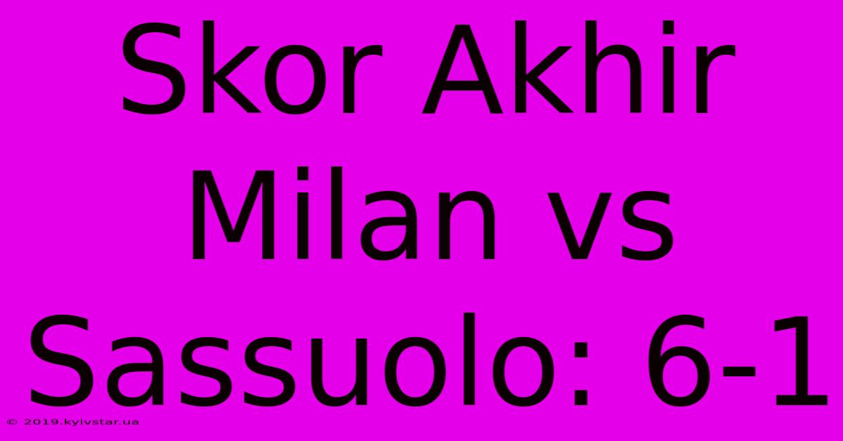 Skor Akhir Milan Vs Sassuolo: 6-1