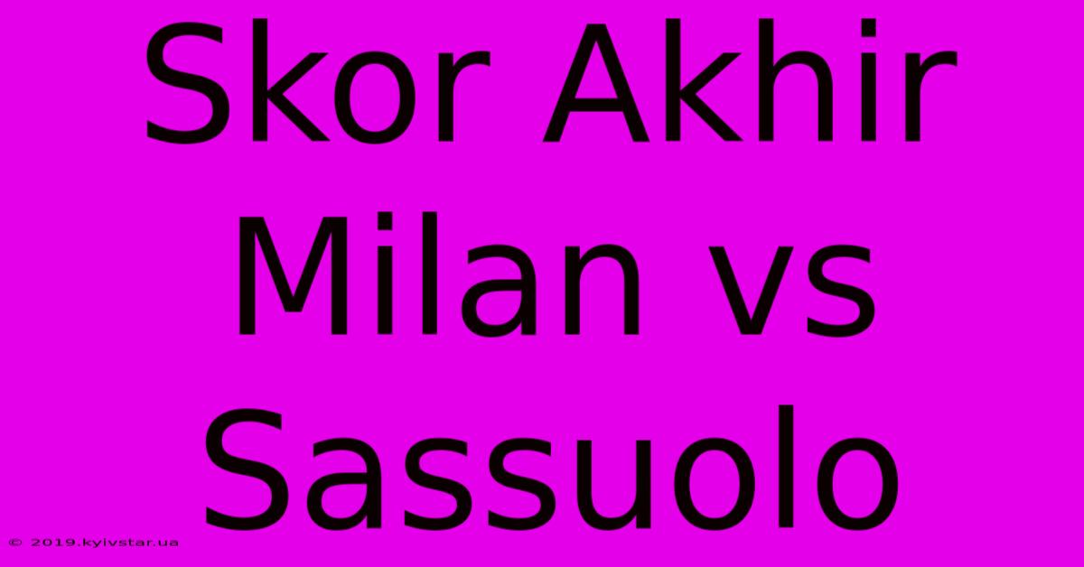 Skor Akhir Milan Vs Sassuolo