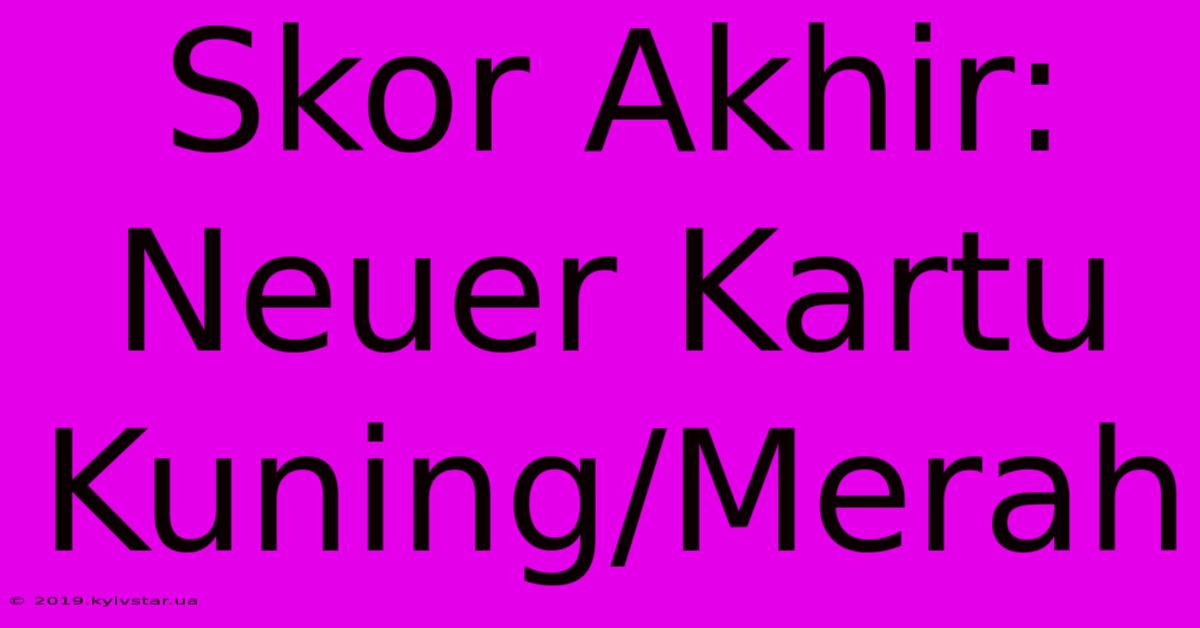 Skor Akhir: Neuer Kartu Kuning/Merah