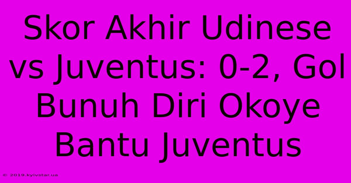 Skor Akhir Udinese Vs Juventus: 0-2, Gol Bunuh Diri Okoye Bantu Juventus 