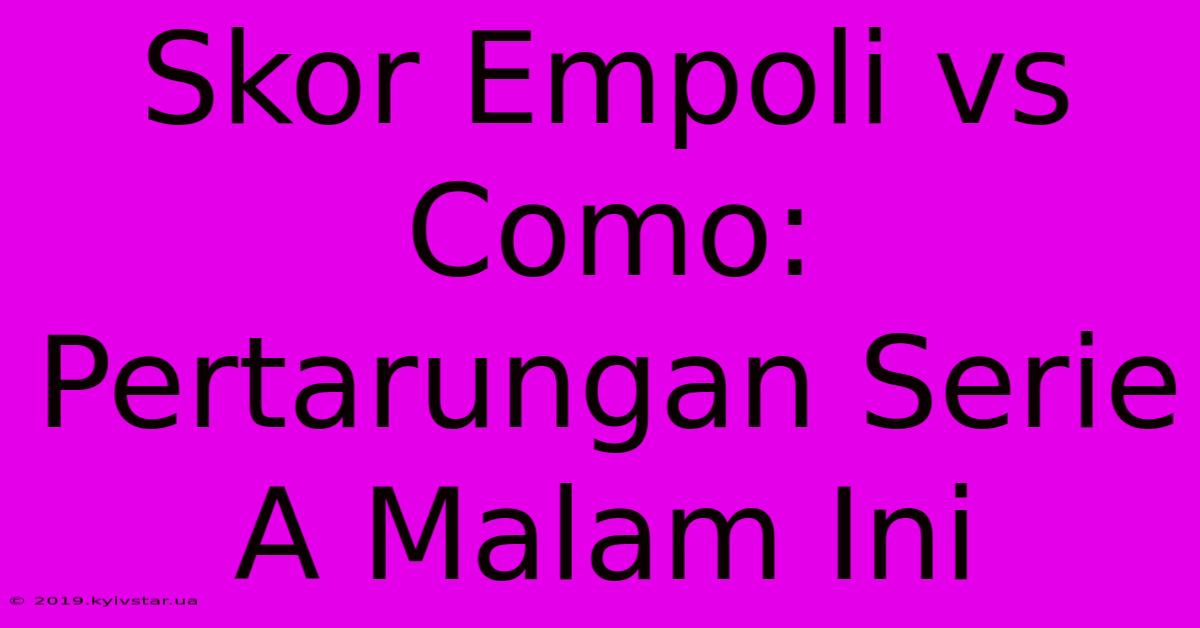 Skor Empoli Vs Como: Pertarungan Serie A Malam Ini