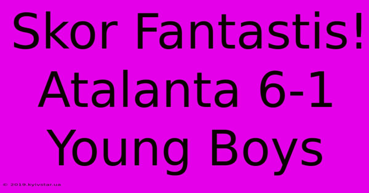 Skor Fantastis! Atalanta 6-1 Young Boys