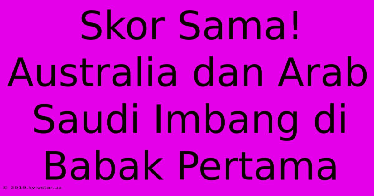 Skor Sama! Australia Dan Arab Saudi Imbang Di Babak Pertama