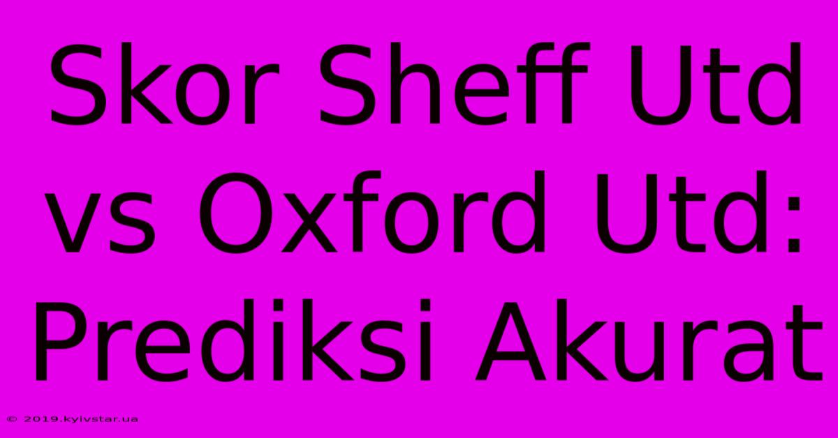 Skor Sheff Utd Vs Oxford Utd: Prediksi Akurat