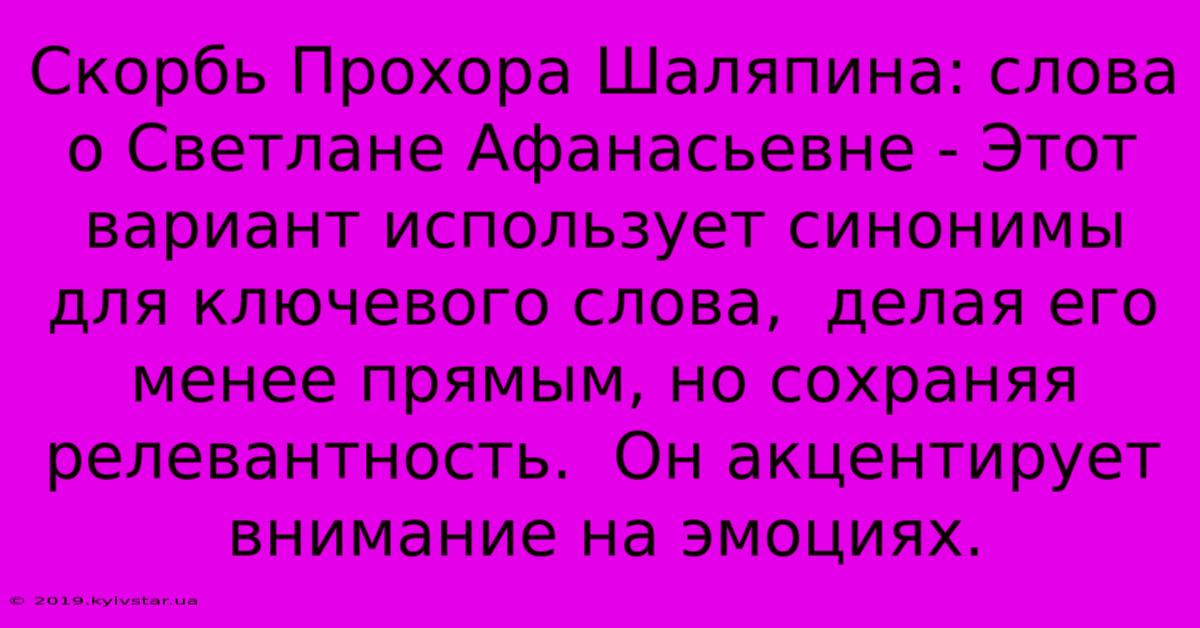 Скорбь Прохора Шаляпина: Слова О Светлане Афанасьевне - Этот Вариант Использует Синонимы Для Ключевого Слова,  Делая Его Менее Прямым, Но Сохраняя Релевантность.  Он Акцентирует Внимание На Эмоциях.