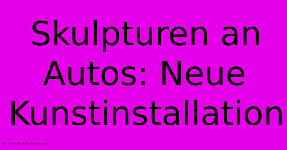 Skulpturen An Autos: Neue Kunstinstallation