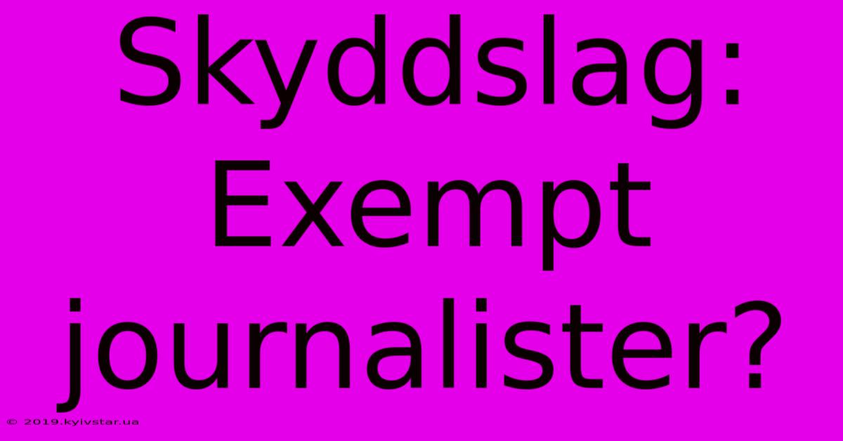 Skyddslag:  Exempt Journalister?