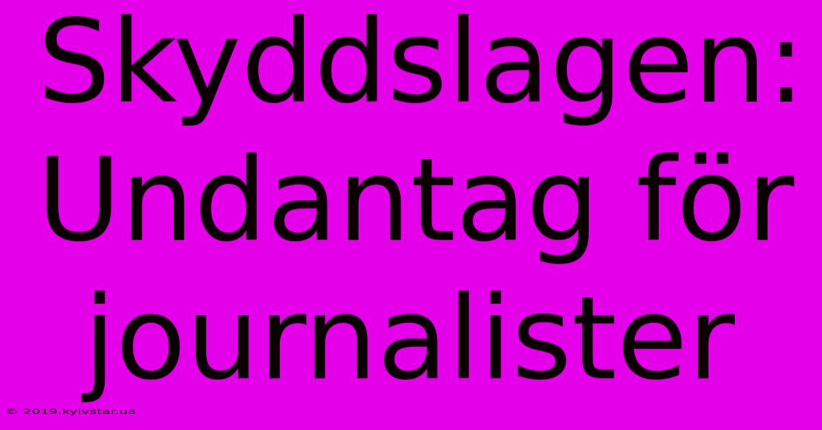 Skyddslagen: Undantag För Journalister