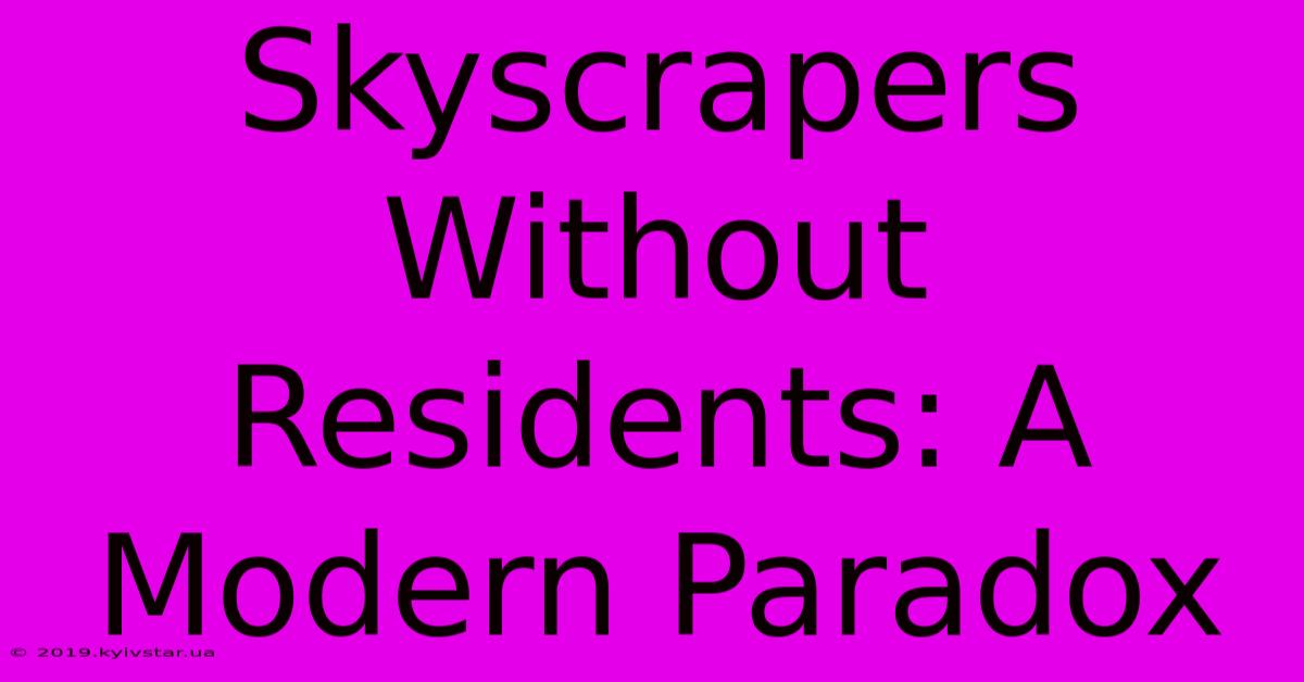 Skyscrapers Without Residents: A Modern Paradox