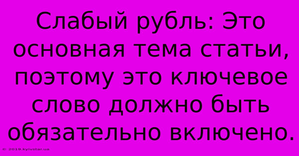 Слабый Рубль: Это Основная Тема Статьи,  Поэтому Это Ключевое Слово Должно Быть Обязательно Включено.