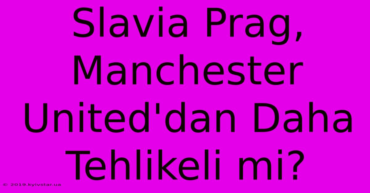 Slavia Prag, Manchester United'dan Daha Tehlikeli Mi?