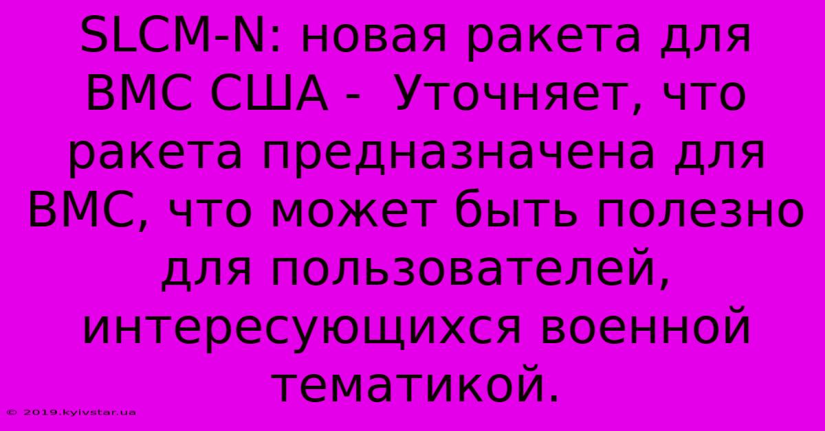 SLCM-N: Новая Ракета Для ВМС США -  Уточняет, Что Ракета Предназначена Для ВМС, Что Может Быть Полезно Для Пользователей, Интересующихся Военной Тематикой.