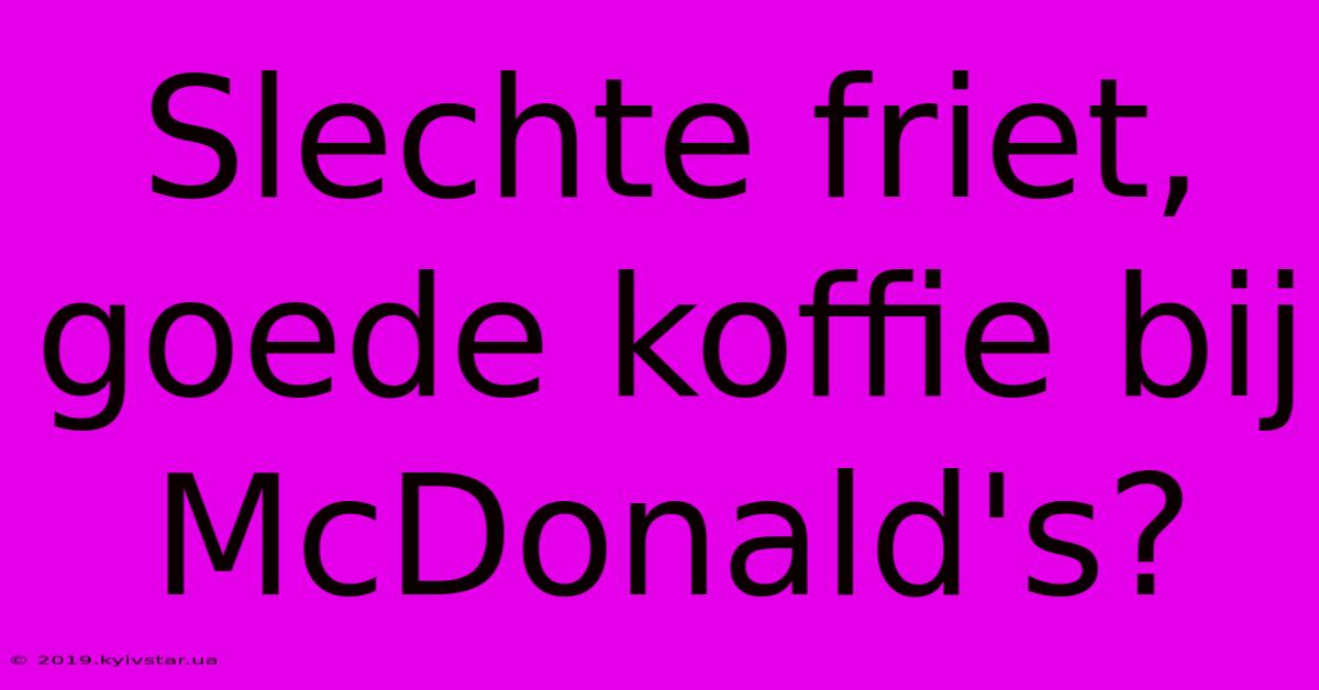 Slechte Friet, Goede Koffie Bij McDonald's?