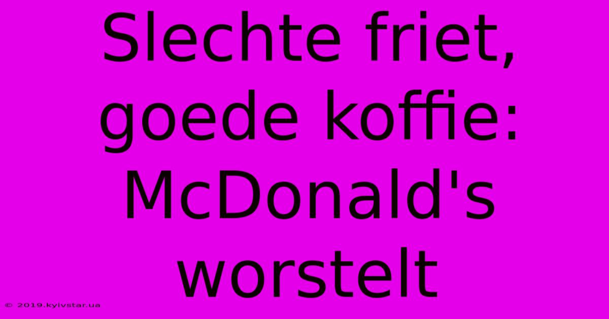 Slechte Friet, Goede Koffie: McDonald's Worstelt