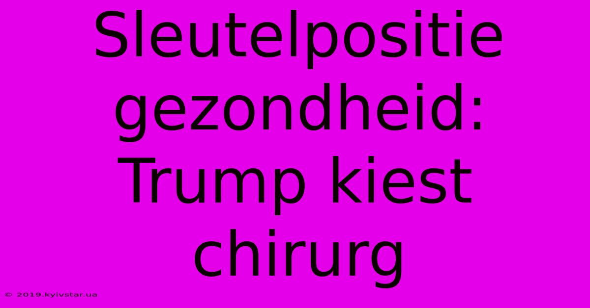 Sleutelpositie Gezondheid: Trump Kiest Chirurg