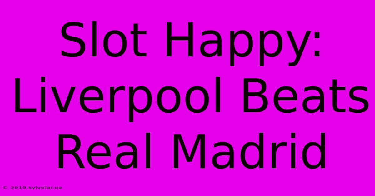 Slot Happy: Liverpool Beats Real Madrid