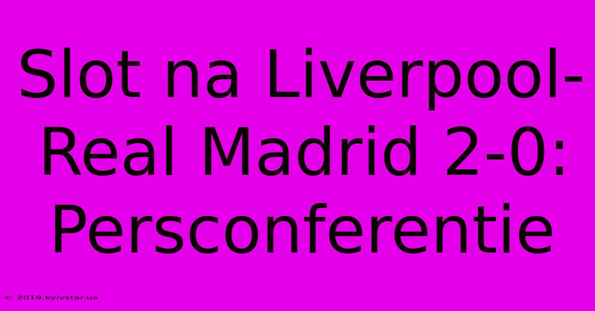 Slot Na Liverpool-Real Madrid 2-0: Persconferentie