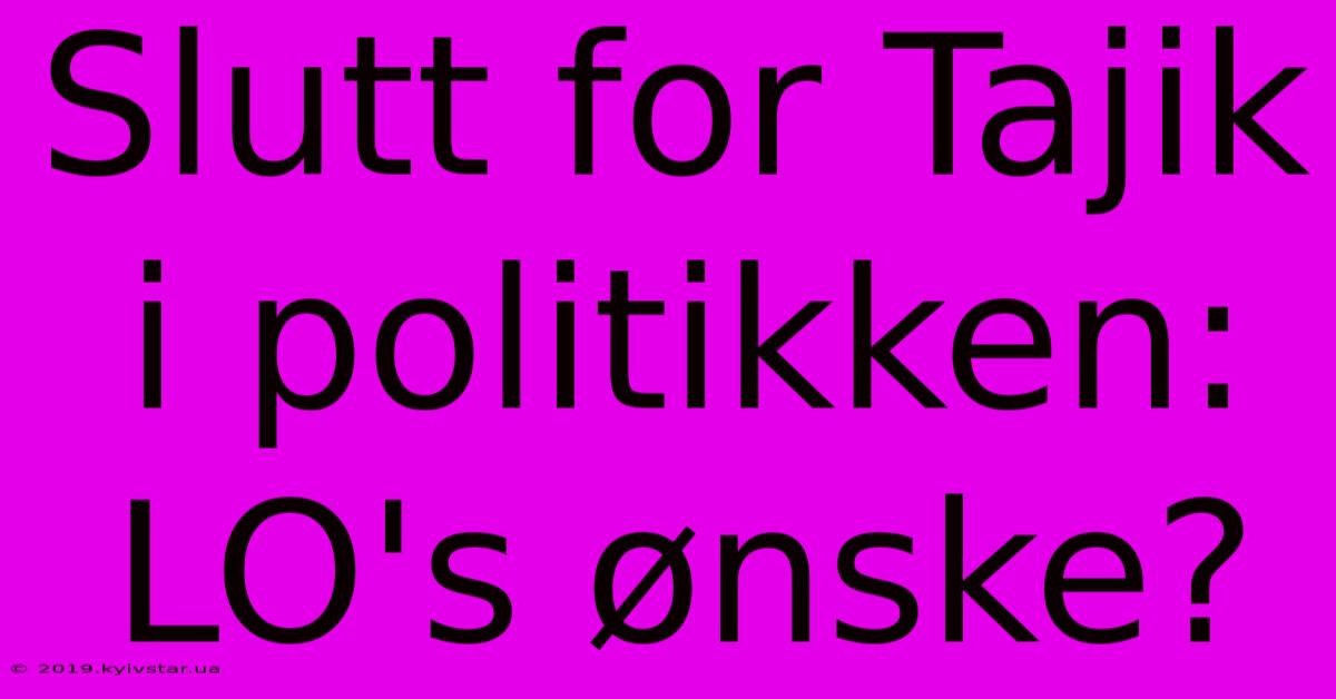 Slutt For Tajik I Politikken: LO's Ønske?