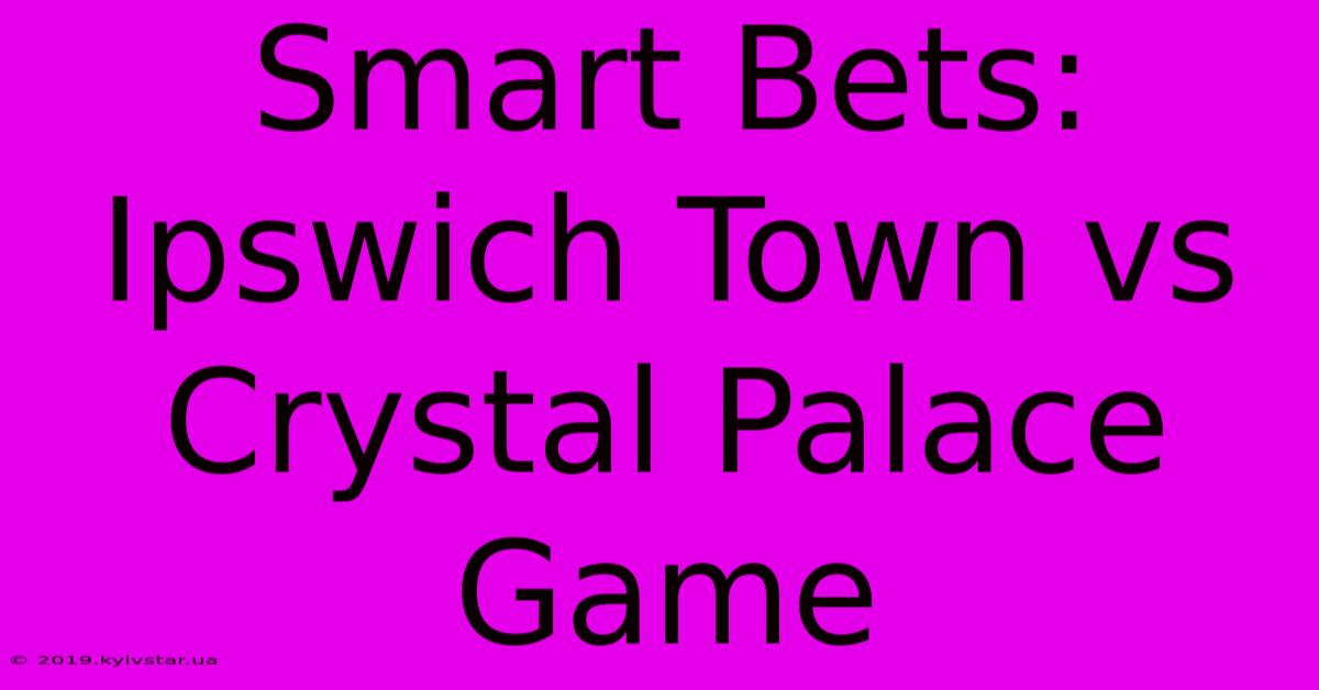 Smart Bets: Ipswich Town Vs Crystal Palace Game