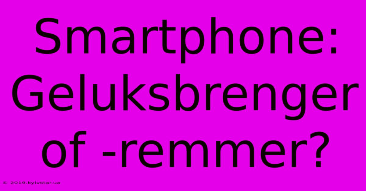 Smartphone: Geluksbrenger Of -remmer?