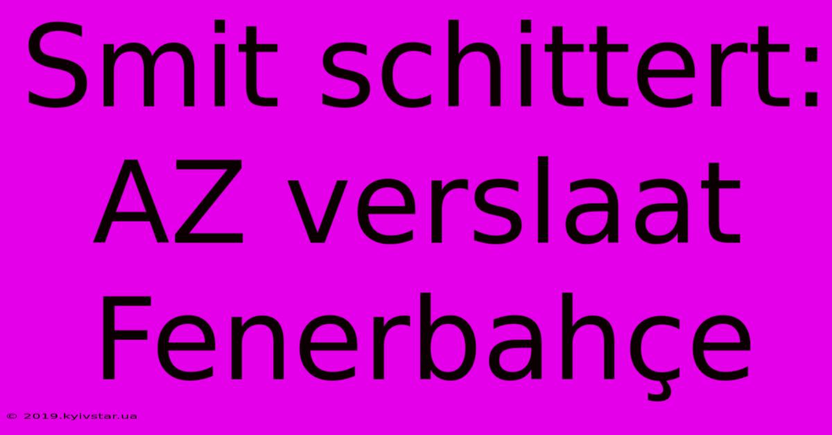 Smit Schittert: AZ Verslaat Fenerbahçe