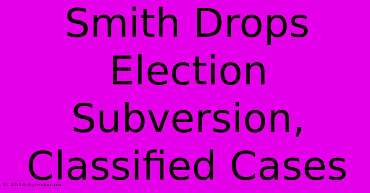 Smith Drops Election Subversion, Classified Cases