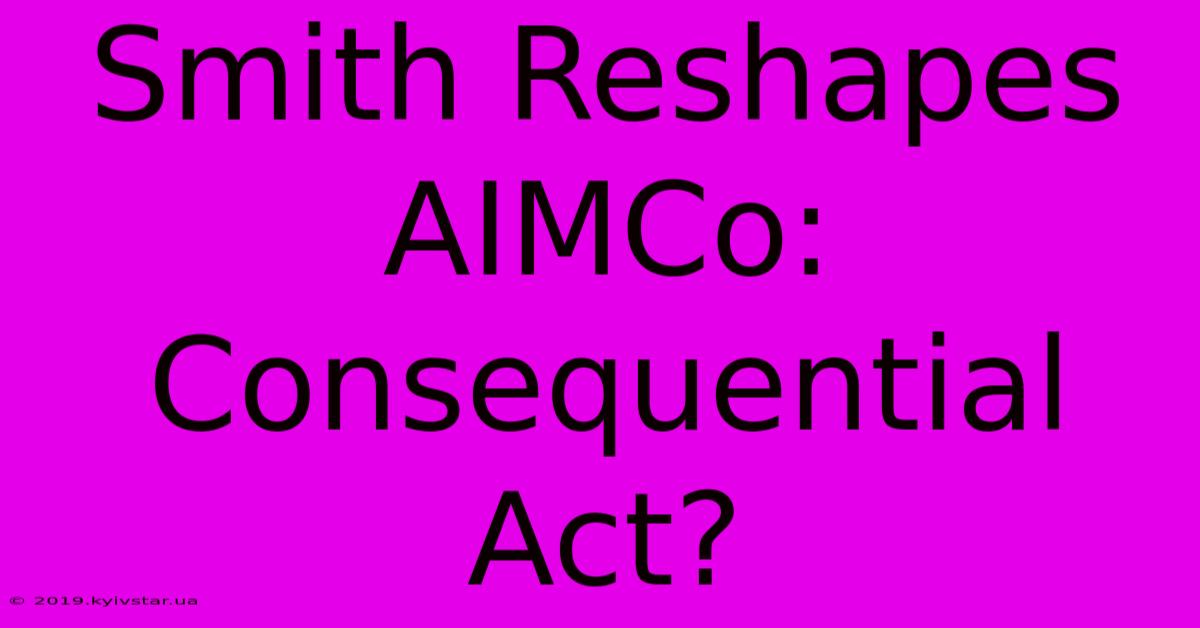 Smith Reshapes AIMCo: Consequential Act?