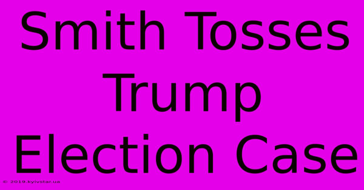 Smith Tosses Trump Election Case