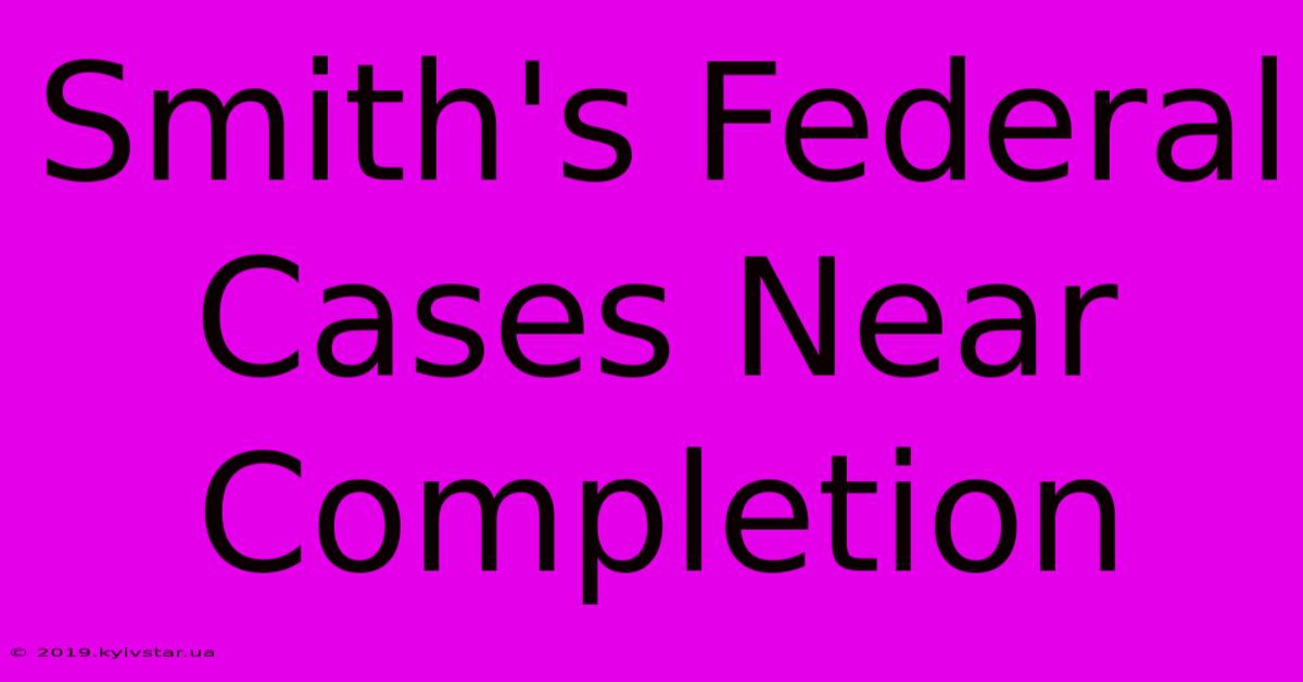 Smith's Federal Cases Near Completion 