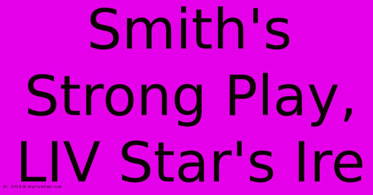 Smith's Strong Play, LIV Star's Ire