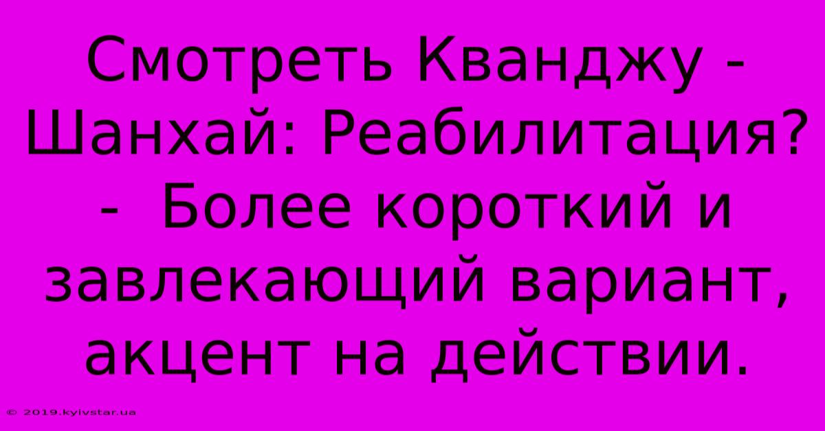 Смотреть Кванджу - Шанхай: Реабилитация? -  Более Короткий И Завлекающий Вариант, Акцент На Действии.