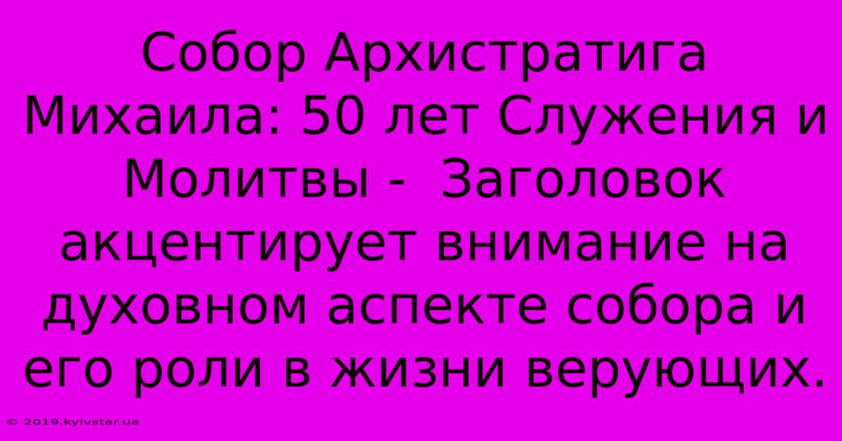 Собор Архистратига Михаила: 50 Лет Служения И Молитвы -  Заголовок Акцентирует Внимание На Духовном Аспекте Собора И Его Роли В Жизни Верующих.