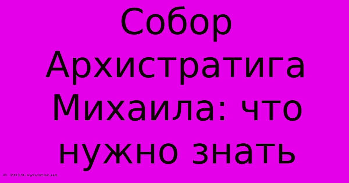 Собор Архистратига Михаила: Что Нужно Знать