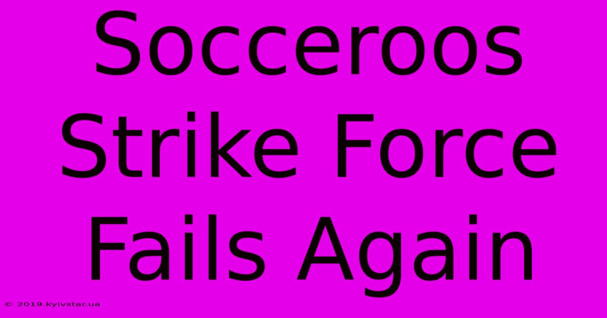 Socceroos Strike Force Fails Again